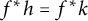 f Superscript asterisk Baseline h equals f Superscript asterisk Baseline k