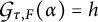 Script G sub tau comma F (alpha) equals h