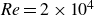 italic Re equals 2 times 10 Superscript 4