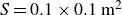 upper S equals 0.1 times 0.1 m Superscript 2