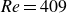 italic Re equals 409