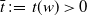 ModifyingAbove t With bar colon equals t left parenthesis w right parenthesis greater than 0