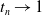 t Subscript n Baseline right arrow 1