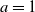 a equals 1