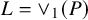 upper L equals or Subscript 1 Baseline left parenthesis upper P right parenthesis
