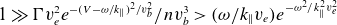 1 much greater than normal upper Gamma v Subscript e Superscript 2 Baseline e Superscript minus left parenthesis upper V minus omega divided by k Super Subscript double vertical bar Superscript right parenthesis squared divided by v Super Subscript b Super Superscript 2 Baseline divided by n v Subscript b Superscript 3 Baseline greater than left parenthesis omega divided by k Subscript double vertical bar Baseline v Subscript e Baseline right parenthesis e Superscript minus omega squared divided by k Super Subscript double vertical bar Super Superscript 2 Superscript v Super Subscript e Super Superscript 2