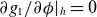 partial differential g 1 divided by partial differential phi vertical bar Subscript h Baseline equals 0