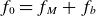 f 0 equals f Subscript upper M Baseline plus f Subscript b