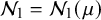 script upper N 1 equals script upper N 1 left parenthesis mu right parenthesis