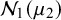 script upper N 1 left parenthesis mu 2 right parenthesis