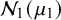 script upper N 1 left parenthesis mu 1 right parenthesis