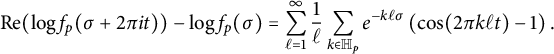 StartLayout 1st Row re left parenthesis log f Subscript p Baseline left parenthesis sigma plus 2 pi i t right parenthesis right parenthesis minus log f Subscript p Baseline left parenthesis sigma right parenthesis equals sigma summation Underscript script l equals 1 Overscript infinity Endscripts StartFraction 1 Over script l EndFraction sigma summation Underscript k element of double struck upper H Subscript p Baseline Endscripts e Superscript minus k script l sigma Baseline left parenthesis cosine left parenthesis 2 pi k script l t right parenthesis minus 1 right parenthesis period EndLayout