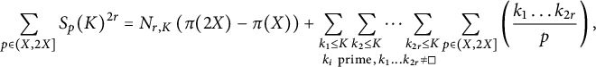 StartLayout 1st Row 1st Column sigma summation Underscript p element of left parenthesis upper X comma 2 upper X right bracket Endscripts upper S Subscript p Baseline left parenthesis upper K right parenthesis Superscript 2 r 2nd Column equals upper N Subscript r comma upper K Baseline left parenthesis pi left parenthesis 2 upper X right parenthesis minus pi left parenthesis upper X right parenthesis right parenthesis plus sigma summation Underscript k 1 less than or equals upper K Endscripts sigma summation Underscript k 2 less than or equals upper K Endscripts ellipsis sigma summation Underscript k Subscript 2 r Baseline less than or equals upper K Endscripts Underscript StartLayout 1st Row k Subscript i Baseline prime comma k 1 ellipsis k Subscript 2 r Baseline not equals white medium square EndLayout Endscripts sigma summation Underscript p element of left parenthesis upper X comma 2 upper X right bracket Endscripts left parenthesis StartFraction k 1 ellipsis k Subscript 2 r Baseline Over p EndFraction right parenthesis comma EndLayout