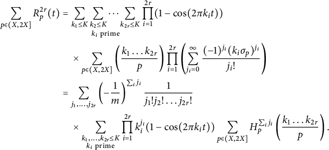 StartLayout 1st Row 1st Column sigma summation Underscript StartLayout 1st Row p element of left parenthesis upper X comma 2 upper X right bracket EndLayout Endscripts upper R Subscript p Superscript 2 r Baseline left parenthesis t right parenthesis 2nd Column equals sigma summation Underscript k 1 less than or equals upper K Endscripts sigma summation Underscript k 2 less than or equals upper K Endscripts ellipsis sigma summation Underscript k Subscript 2 r Baseline less than or equals upper K Endscripts Underscript k Subscript i Baseline prime Endscripts product Underscript i equals 1 Overscript 2 r Endscripts left parenthesis 1 minus cosine left parenthesis 2 pi k Subscript i Baseline t right parenthesis right parenthesis 2nd Row 1st Column Blank 2nd Column times sigma summation Underscript StartLayout 1st Row p element of left parenthesis upper X comma 2 upper X right bracket EndLayout Endscripts left parenthesis StartFraction k 1 ellipsis k Subscript 2 r Baseline Over p EndFraction right parenthesis product Underscript i equals 1 Overscript 2 r Endscripts left parenthesis sigma summation Underscript j Subscript i Baseline equals 0 Overscript infinity Endscripts StartFraction left parenthesis negative 1 right parenthesis Superscript j Super Subscript i Superscript Baseline left parenthesis k Subscript i Baseline sigma Subscript p Baseline right parenthesis Superscript j Super Subscript i Superscript Baseline Over j Subscript i Baseline factorial EndFraction right parenthesis 3rd Row 1st Column Blank 2nd Column equals sigma summation Underscript j 1 comma ellipsis comma j Subscript 2 r Baseline Endscripts left parenthesis minus StartFraction 1 Over m EndFraction right parenthesis Superscript sigma summation Underscript i Endscripts j Super Subscript i Baseline StartFraction 1 Over j 1 factorial j 2 factorial ellipsis j Subscript 2 r Baseline factorial EndFraction 4th Row 1st Column Blank 2nd Column times sigma summation Underscript StartLayout 1st Row k 1 comma ellipsis comma k Subscript 2 r Baseline less than or equals upper K 2nd Row k Subscript i Baseline prime EndLayout Endscripts product Underscript i equals 1 Overscript 2 r Endscripts k Subscript i Superscript j Super Subscript i Superscript Baseline left parenthesis 1 minus cosine left parenthesis 2 pi k Subscript i Baseline t right parenthesis right parenthesis sigma summation Underscript StartLayout 1st Row p element of left parenthesis upper X comma 2 upper X right bracket EndLayout Endscripts upper H Subscript p Superscript sigma summation Underscript i Endscripts j Super Subscript i Superscript Baseline left parenthesis StartFraction k 1 ellipsis k Subscript 2 r Baseline Over p EndFraction right parenthesis period EndLayout