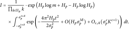 StartLayout 1st Row 1st Column upper I 2nd Column equals StartFraction 1 Over product Underscript k element of double struck upper H Subscript p Baseline Endscripts k EndFraction dot exp left parenthesis upper H Subscript p Baseline log m plus upper H Subscript p Baseline minus upper H Subscript p Baseline log upper H Subscript p Baseline right parenthesis 2nd Row 1st Column Blank 2nd Column times integral Subscript minus sigma Subscript p Superscript 1 plus delta Baseline Superscript sigma Subscript p Superscript 1 plus delta Baseline Baseline exp left parenthesis minus StartFraction 4 pi squared upper H Subscript p Baseline t squared Over 2 sigma Subscript p Superscript 2 Baseline EndFraction plus upper O left parenthesis upper H Subscript p Baseline sigma Subscript p Superscript 3 delta Baseline right parenthesis plus upper O Subscript c comma upper A Baseline left parenthesis sigma Subscript p Superscript c Baseline upper K Superscript c plus 1 Baseline right parenthesis right parenthesis d t period EndLayout