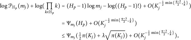StartLayout 1st Row 1st Column log script upper P Subscript double struck upper H Sub Subscript p Baseline left parenthesis m Subscript j Baseline right parenthesis plus log left parenthesis product Underscript k element of double struck upper H Subscript p Baseline Endscripts k right parenthesis 2nd Column equals left parenthesis upper H Subscript p Baseline minus 1 right parenthesis log m Subscript j Baseline minus log left parenthesis left parenthesis upper H Subscript p Baseline minus 1 right parenthesis factorial right parenthesis plus upper O left parenthesis upper K Subscript j Superscript minus one half min left brace StartFraction eta minus 3 Over 2 EndFraction comma one eighth right brace Baseline right parenthesis 2nd Row 1st Column Blank 2nd Column equals normal upper Psi Subscript m Sub Subscript j Baseline left parenthesis upper H Subscript p Baseline right parenthesis plus upper O left parenthesis upper K Subscript j Superscript minus one half min left brace StartFraction eta minus 3 Over 2 EndFraction comma one eighth right brace Baseline right parenthesis 3rd Row 1st Column Blank 2nd Column less than or equals normal upper Psi Subscript m Sub Subscript j Subscript Baseline left parenthesis one half pi left parenthesis upper K Subscript j Baseline right parenthesis plus lamda StartRoot pi left parenthesis upper K Subscript j Baseline right parenthesis EndRoot right parenthesis plus upper O left parenthesis upper K Subscript j Superscript minus one half min left brace StartFraction eta minus 3 Over 2 EndFraction comma one eighth right brace Baseline right parenthesis comma EndLayout