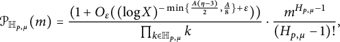 script upper P Subscript double struck upper H Sub Subscript p comma mu Subscript Baseline left parenthesis m right parenthesis equals StartFraction left parenthesis 1 plus upper O Subscript epsilon Baseline left parenthesis left parenthesis log upper X right parenthesis Superscript minus min left brace StartFraction upper A left parenthesis eta minus 3 right parenthesis Over 2 EndFraction comma StartFraction upper A Over 8 EndFraction right brace plus epsilon Baseline right parenthesis right parenthesis Over product Underscript k element of double struck upper H Subscript p comma mu Baseline Endscripts k EndFraction dot StartFraction m Superscript upper H Super Subscript p comma mu Superscript minus 1 Baseline Over left parenthesis upper H Subscript p comma mu Baseline minus 1 right parenthesis factorial EndFraction comma