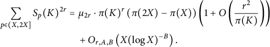 StartLayout 1st Row 1st Column sigma summation Underscript p element of left parenthesis upper X comma 2 upper X right bracket Endscripts upper S Subscript p Baseline left parenthesis upper K right parenthesis Superscript 2 r 2nd Column equals mu Subscript 2 r Baseline dot pi left parenthesis upper K right parenthesis Superscript r Baseline left parenthesis pi left parenthesis 2 upper X right parenthesis minus pi left parenthesis upper X right parenthesis right parenthesis left parenthesis 1 plus upper O left parenthesis StartFraction r squared Over pi left parenthesis upper K right parenthesis EndFraction right parenthesis right parenthesis 2nd Row 1st Column Blank 2nd Column plus upper O Subscript r comma upper A comma upper B Baseline left parenthesis upper X left parenthesis log upper X right parenthesis Superscript negative upper B Baseline right parenthesis period EndLayout