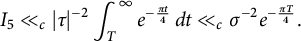 upper I 5 much less than Subscript c Baseline StartAbsoluteValue tau EndAbsoluteValue Superscript negative 2 Baseline integral Subscript upper T Superscript infinity Baseline e Superscript minus StartFraction pi t Over 4 EndFraction Baseline d t much less than Subscript c Baseline sigma Superscript negative 2 Baseline e Superscript minus StartFraction pi upper T Over 4 EndFraction Baseline period