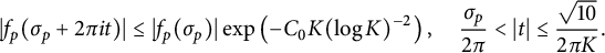 StartLayout 1st Row StartAbsoluteValue f Subscript p Baseline left parenthesis sigma Subscript p Baseline plus 2 pi i t right parenthesis EndAbsoluteValue less than or equals StartAbsoluteValue f Subscript p Baseline left parenthesis sigma Subscript p Baseline right parenthesis EndAbsoluteValue exp left parenthesis minus upper C 0 upper K left parenthesis log upper K right parenthesis Superscript negative 2 Baseline right parenthesis comma StartFraction sigma Subscript p Baseline Over 2 pi EndFraction less than StartAbsoluteValue t EndAbsoluteValue less than or equals StartFraction StartRoot 10 EndRoot Over 2 pi upper K EndFraction period EndLayout