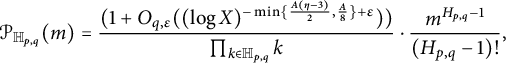 script upper P Subscript double struck upper H Sub Subscript p comma q Subscript Baseline left parenthesis m right parenthesis equals StartFraction left parenthesis 1 plus upper O Subscript q comma epsilon Baseline left parenthesis left parenthesis log upper X right parenthesis Superscript minus min left brace StartFraction upper A left parenthesis eta minus 3 right parenthesis Over 2 EndFraction comma StartFraction upper A Over 8 EndFraction right brace plus epsilon Baseline right parenthesis right parenthesis Over product Underscript k element of double struck upper H Subscript p comma q Baseline Endscripts k EndFraction dot StartFraction m Superscript upper H Super Subscript p comma q Superscript minus 1 Baseline Over left parenthesis upper H Subscript p comma q Baseline minus 1 right parenthesis factorial EndFraction comma