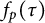 f Subscript p Baseline left parenthesis tau right parenthesis