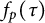 f Subscript p Baseline left parenthesis tau right parenthesis