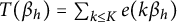 upper T left parenthesis beta Subscript h Baseline right parenthesis equals sigma summation Underscript k less than or equals upper K Endscripts e left parenthesis k beta Subscript h Baseline right parenthesis
