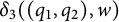 delta 3 left parenthesis left parenthesis q 1 comma q 2 right parenthesis comma w right parenthesis