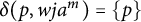delta left parenthesis p comma w j a Superscript m Baseline right parenthesis equals StartSet p EndSet