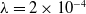 lamda equals 2 times 10 Superscript negative 4