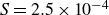 upper S equals 2.5 times 10 Superscript negative 4