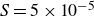 upper S equals 5 times 10 Superscript negative 5