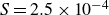 upper S equals 2.5 times 10 Superscript negative 4