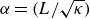 alpha equals left parenthesis upper L divided by StartRoot kappa EndRoot right parenthesis
