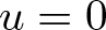 u equals 0