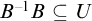 upper B Superscript negative 1 Baseline upper B subset of or equal to upper U