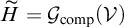 upper H overtilde equals script upper G Subscript comp Baseline left parenthesis script upper V right parenthesis