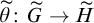 theta overtilde colon upper G overtilde right arrow upper H overtilde