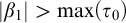 StartAbsoluteValue beta 1 EndAbsoluteValue greater than max left parenthesis tau 0 right parenthesis