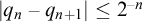 StartAbsoluteValue q Subscript n Baseline minus q Subscript n plus 1 Baseline EndAbsoluteValue less than or equals 2 Superscript negative n