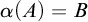 alpha left parenthesis upper A right parenthesis equals upper B