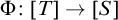normal upper Phi colon left bracket upper T right bracket right arrow left bracket upper S right bracket