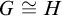 upper G approximately equals upper H
