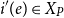 i prime left parenthesis e right parenthesis element of upper X Subscript upper P