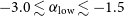 negative 3.0 less than or equivalent to alpha Subscript normal l normal o normal w Baseline less than or equivalent to negative 1.5