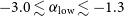 negative 3.0 less than or equivalent to alpha Subscript normal l normal o normal w Baseline less than or equivalent to negative 1.3
