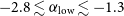 negative 2.8 less than or equivalent to alpha Subscript normal l normal o normal w Baseline less than or equivalent to negative 1.3