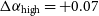 normal upper Delta alpha Subscript normal h normal i normal g normal h Baseline equals plus 0.07