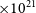 times 10 Superscript 21